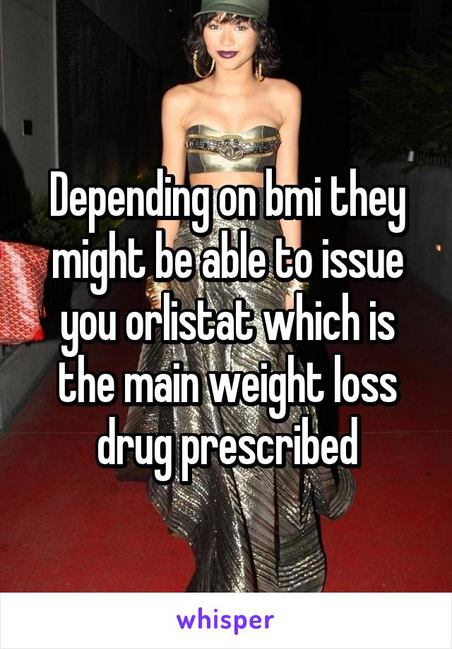 Depending on bmi they might be able to issue you orlistat which is the main weight loss drug prescribed