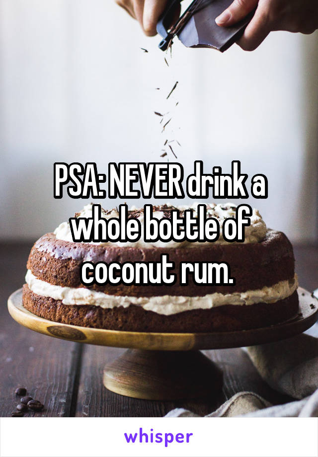 PSA: NEVER drink a whole bottle of coconut rum. 