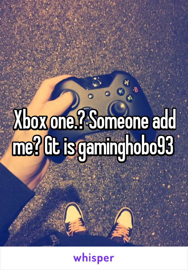 Xbox one.? Someone add me? Gt is gaminghobo93 