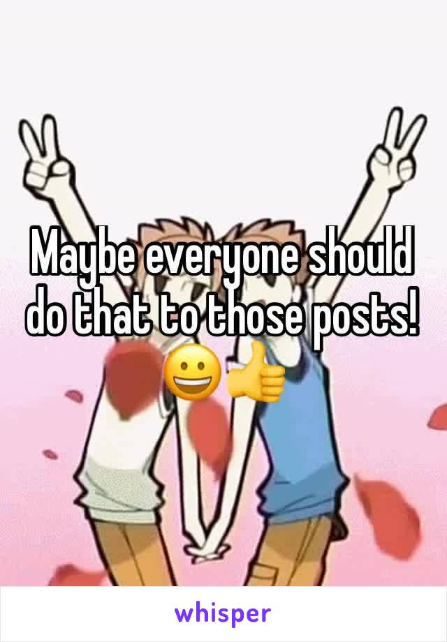 Maybe everyone should do that to those posts!
😀👍