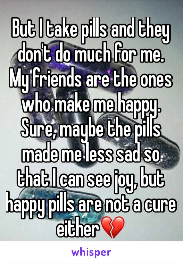 But I take pills and they don't do much for me.
My friends are the ones who make me happy.
Sure, maybe the pills made me less sad so that I can see joy, but happy pills are not a cure either💔
