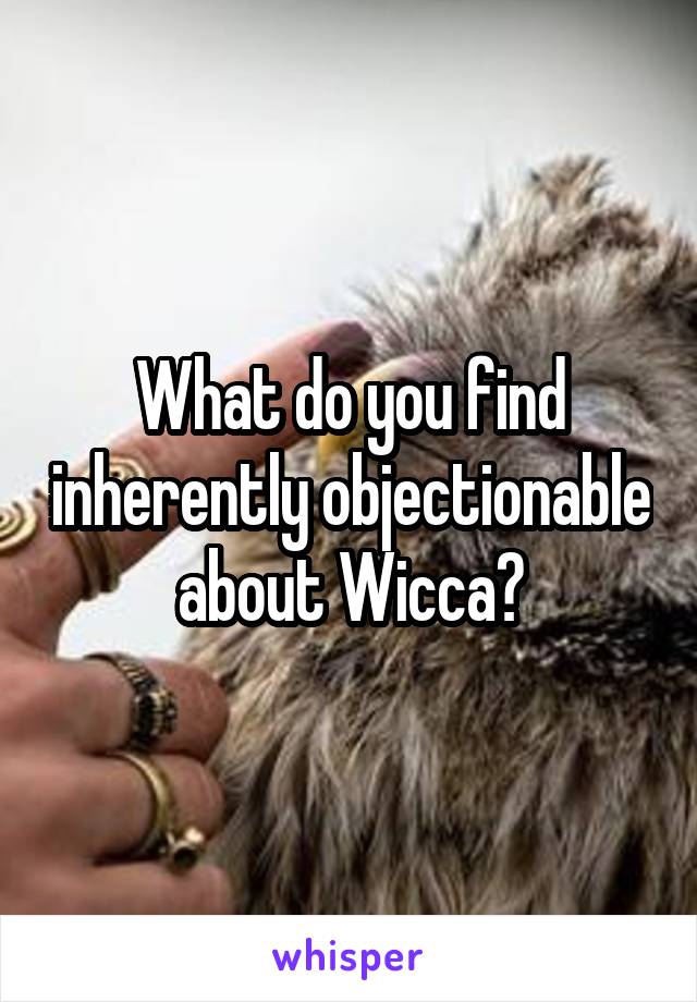What do you find inherently objectionable about Wicca?