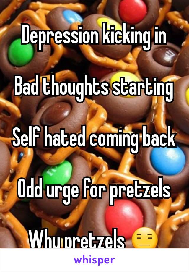 Depression kicking in

Bad thoughts starting

Self hated coming back

Odd urge for pretzels

Why pretzels 😑