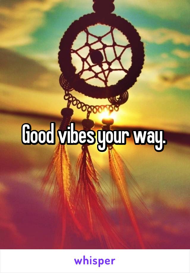 Good vibes your way. 