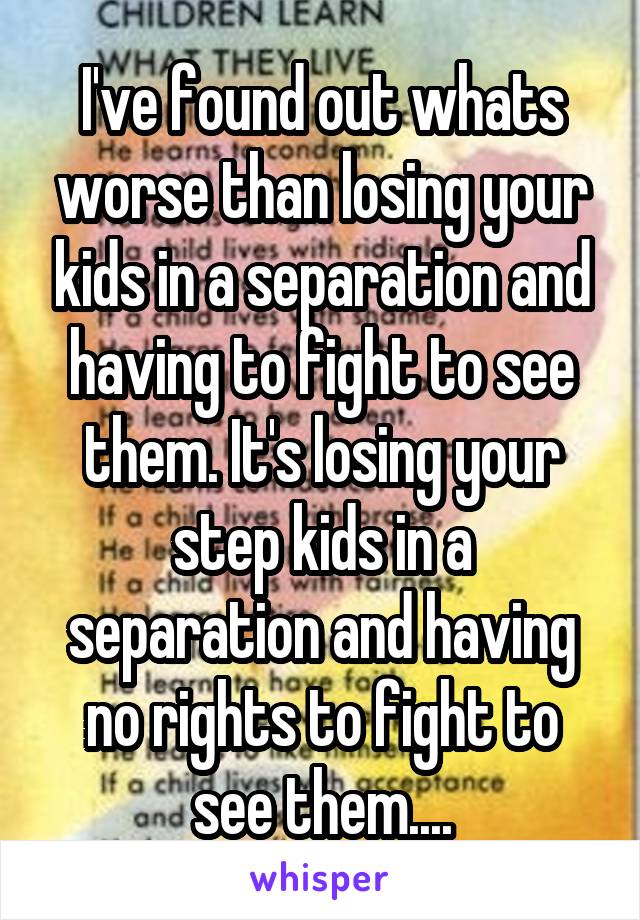 I've found out whats worse than losing your kids in a separation and having to fight to see them. It's losing your step kids in a separation and having no rights to fight to see them....