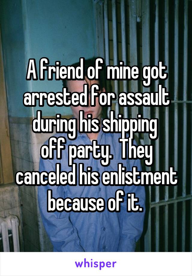 A friend of mine got arrested for assault during his shipping 
off party.  They canceled his enlistment because of it. 