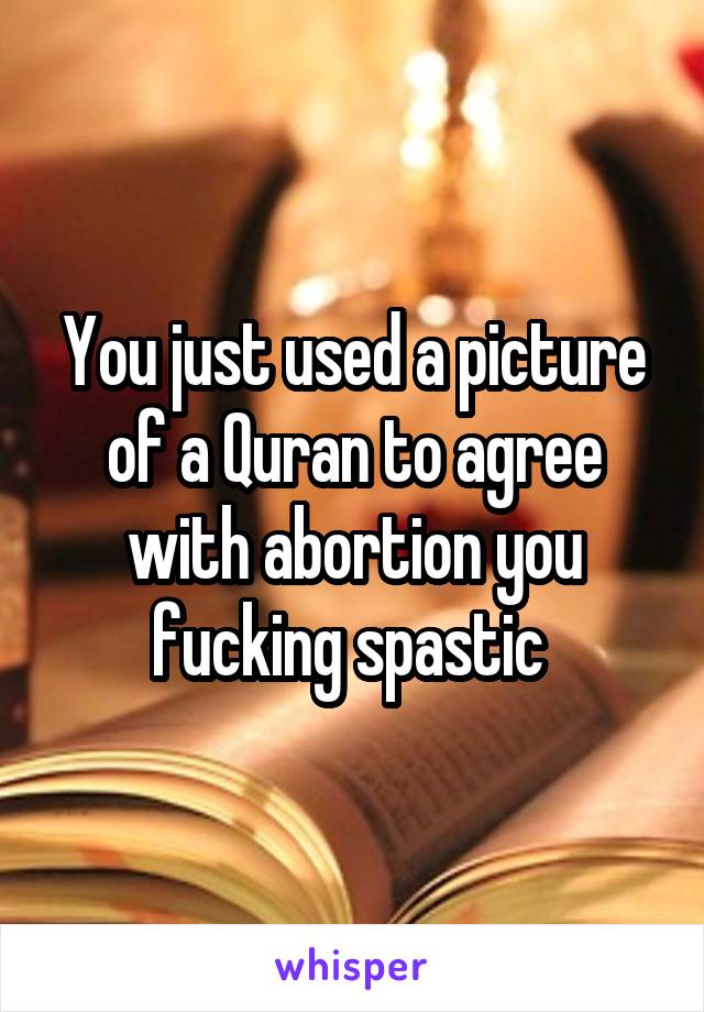 You just used a picture of a Quran to agree with abortion you fucking spastic 