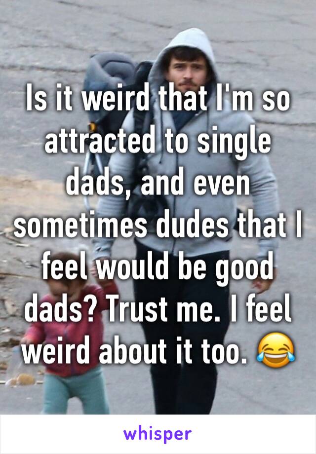 Is it weird that I'm so attracted to single dads, and even sometimes dudes that I feel would be good dads? Trust me. I feel weird about it too. 😂