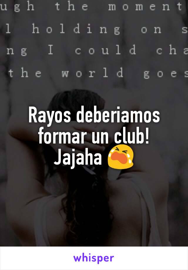 Rayos deberiamos formar un club! Jajaha 😭