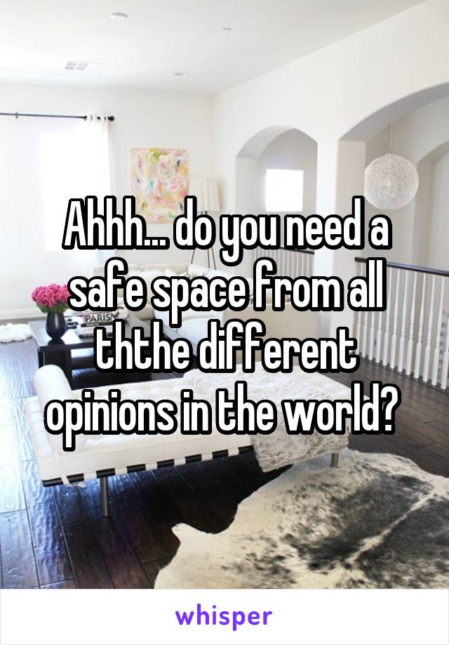 Ahhh... do you need a safe space from all ththe different opinions in the world? 