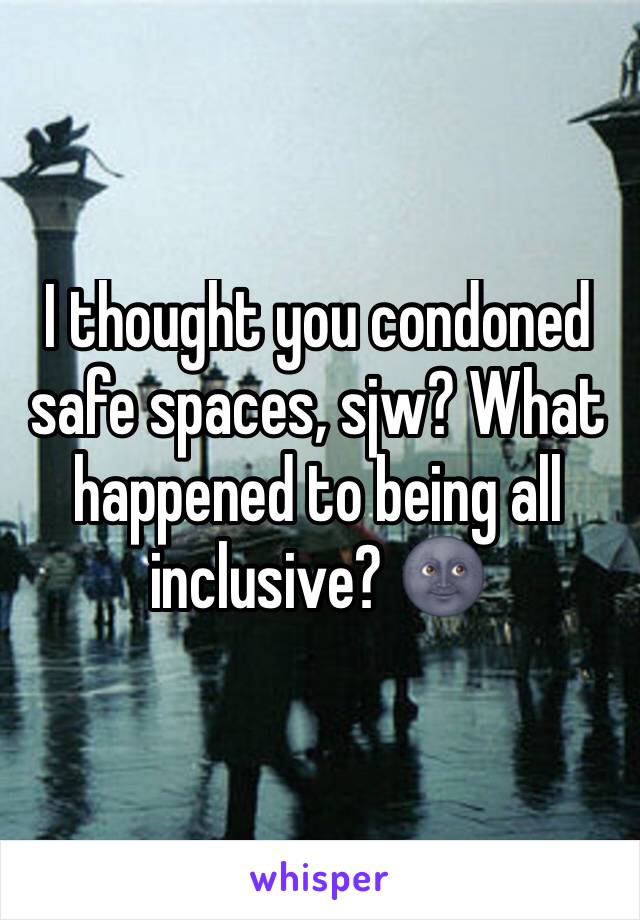 I thought you condoned safe spaces, sjw? What happened to being all inclusive? 🌚