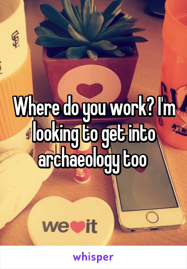 Where do you work? I'm looking to get into archaeology too 