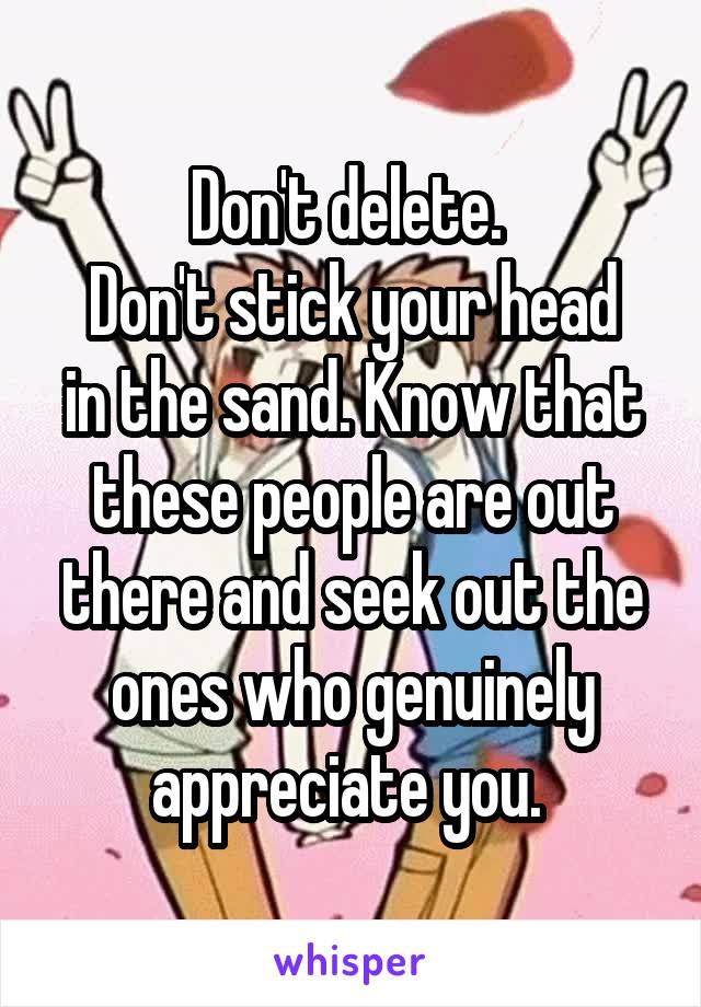 Don't delete. 
Don't stick your head in the sand. Know that these people are out there and seek out the ones who genuinely appreciate you. 