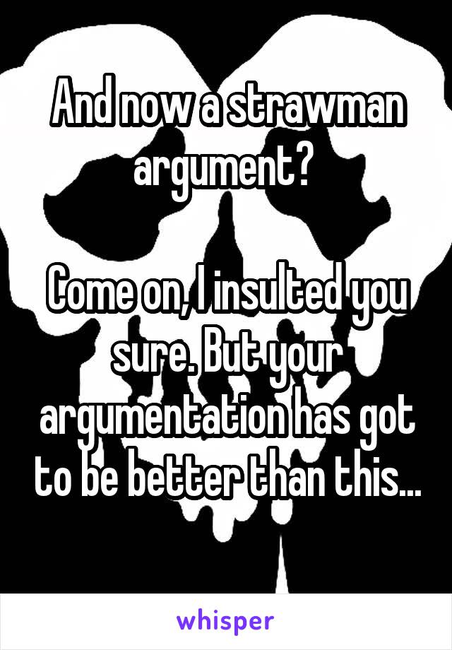 And now a strawman argument? 

Come on, I insulted you sure. But your argumentation has got to be better than this...
