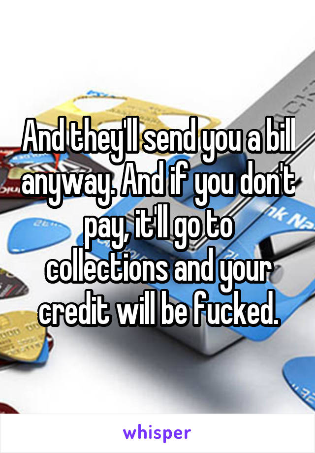 And they'll send you a bill anyway. And if you don't pay, it'll go to collections and your credit will be fucked.