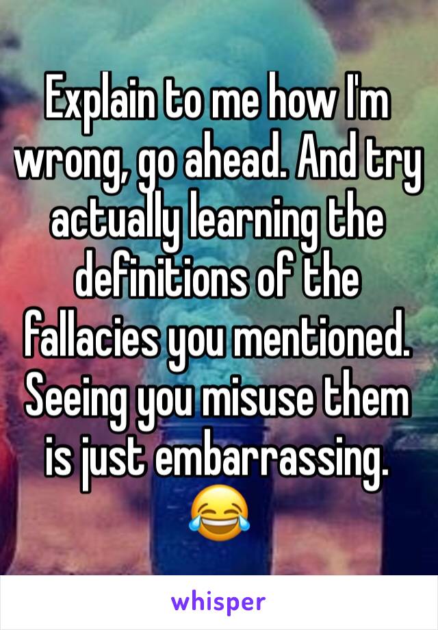 Explain to me how I'm wrong, go ahead. And try actually learning the definitions of the fallacies you mentioned. Seeing you misuse them is just embarrassing.
😂
