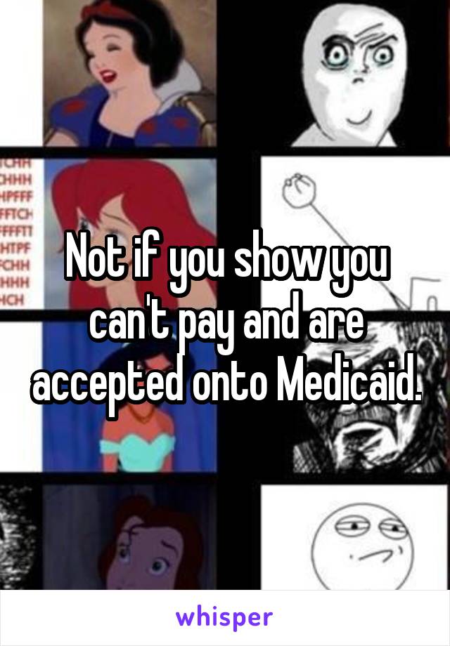 Not if you show you can't pay and are accepted onto Medicaid.