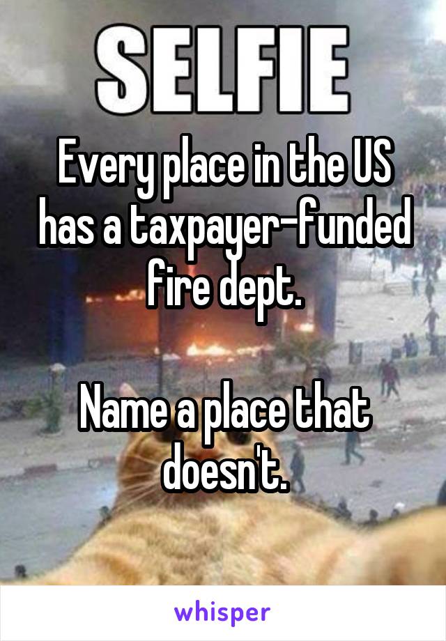 Every place in the US has a taxpayer-funded fire dept.

Name a place that doesn't.