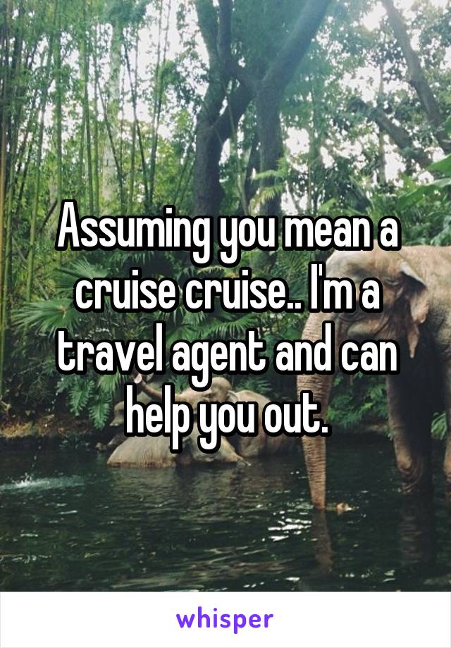 Assuming you mean a cruise cruise.. I'm a travel agent and can help you out.