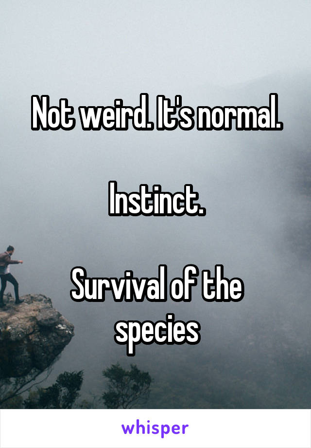 Not weird. It's normal.

Instinct.

Survival of the species
