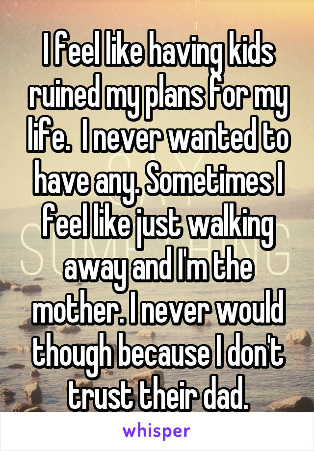I feel like having kids ruined my plans for my life.  I never wanted to have any. Sometimes I feel like just walking away and I'm the mother. I never would though because I don't trust their dad.