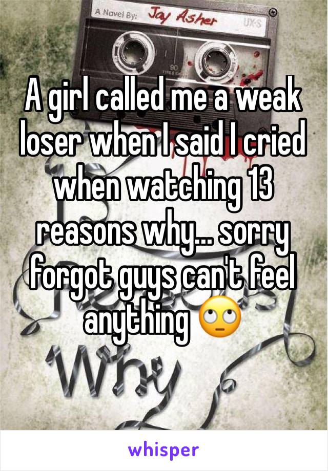 A girl called me a weak loser when I said I cried when watching 13 reasons why... sorry forgot guys can't feel anything 🙄