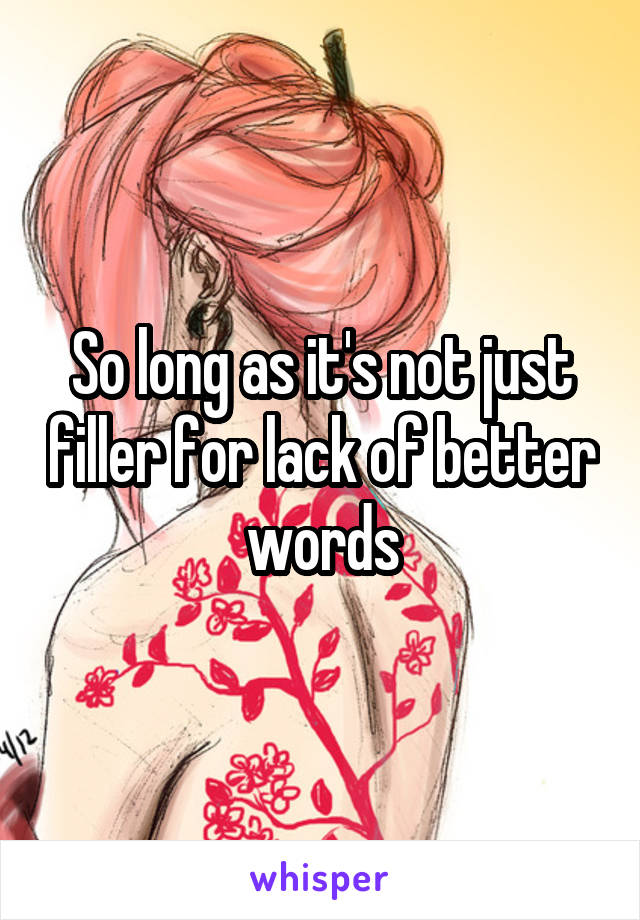 So long as it's not just filler for lack of better words