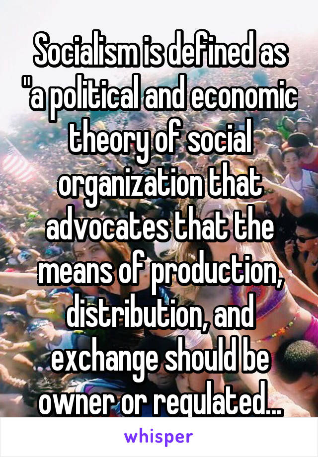 Socialism is defined as "a political and economic theory of social organization that advocates that the means of production, distribution, and exchange should be owner or regulated...