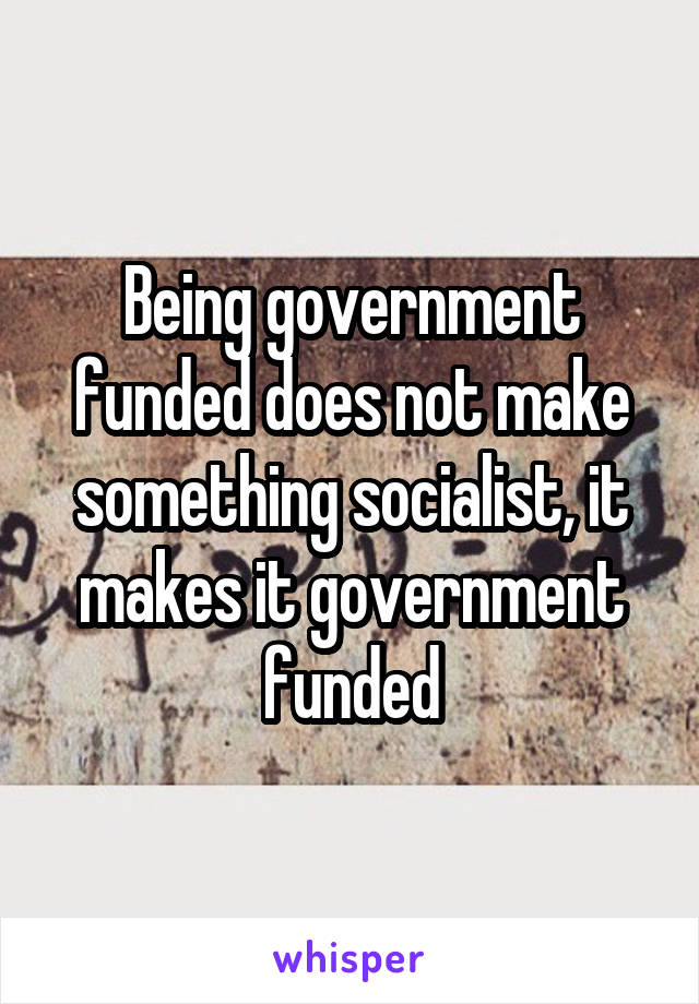 Being government funded does not make something socialist, it makes it government funded