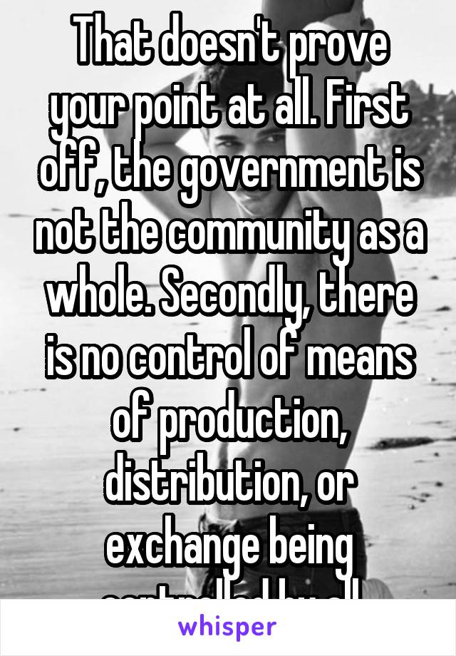 That doesn't prove your point at all. First off, the government is not the community as a whole. Secondly, there is no control of means of production, distribution, or exchange being controlled by all