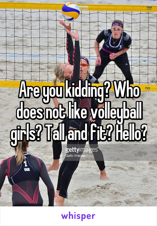 Are you kidding? Who does not like volleyball girls? Tall and fit? Hello?