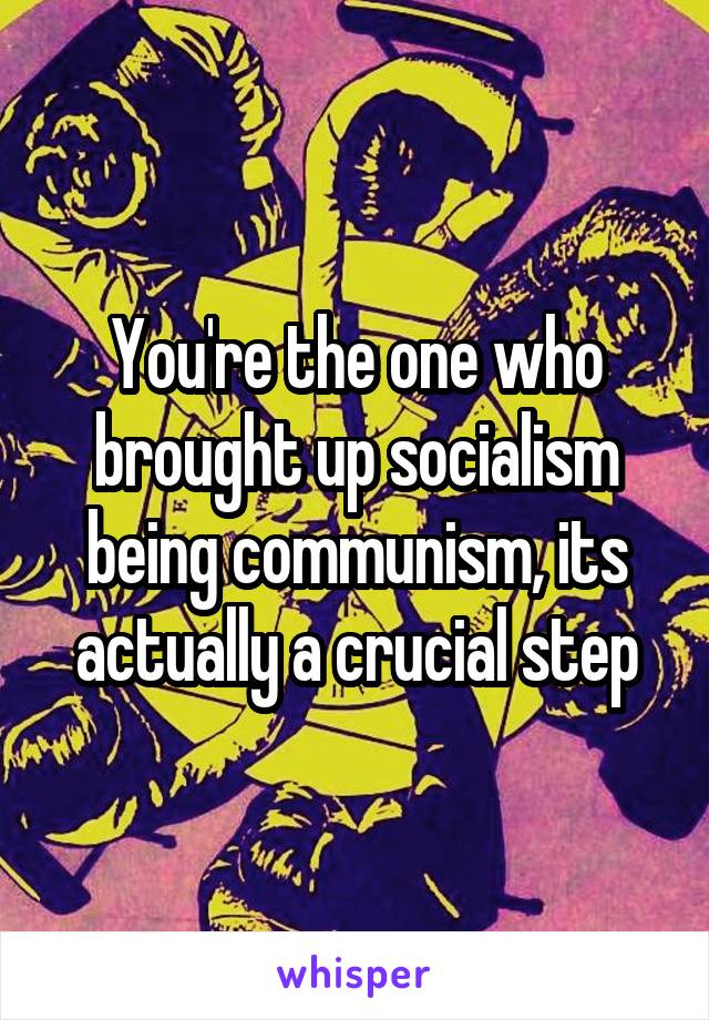 You're the one who brought up socialism being communism, its actually a crucial step