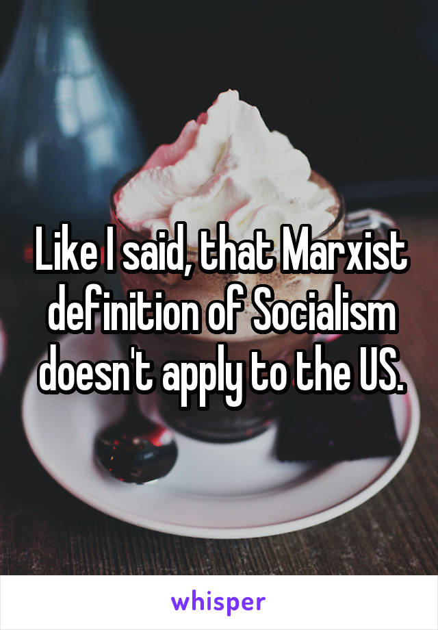 Like I said, that Marxist definition of Socialism doesn't apply to the US.