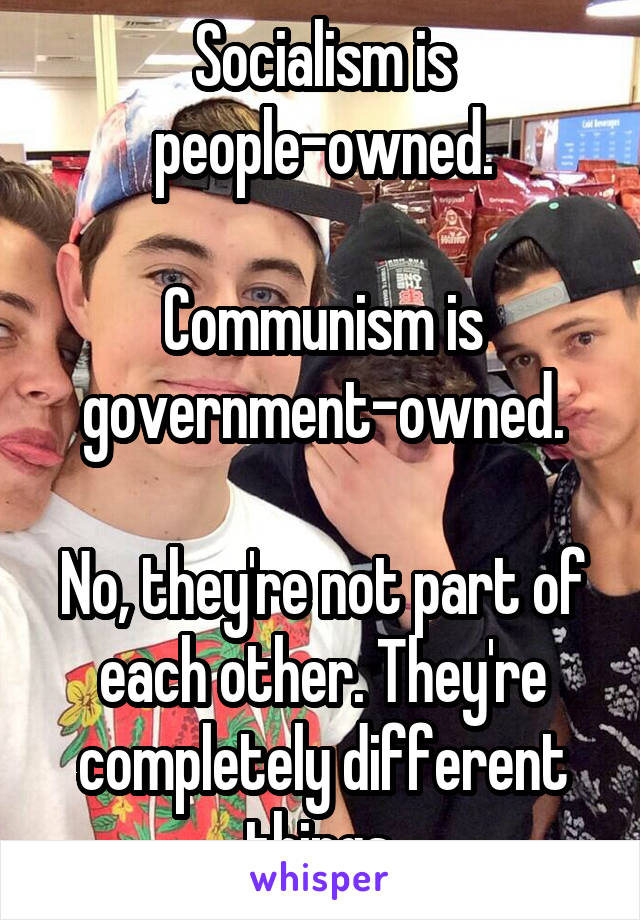 Socialism is people-owned.

Communism is government-owned.

No, they're not part of each other. They're completely different things.