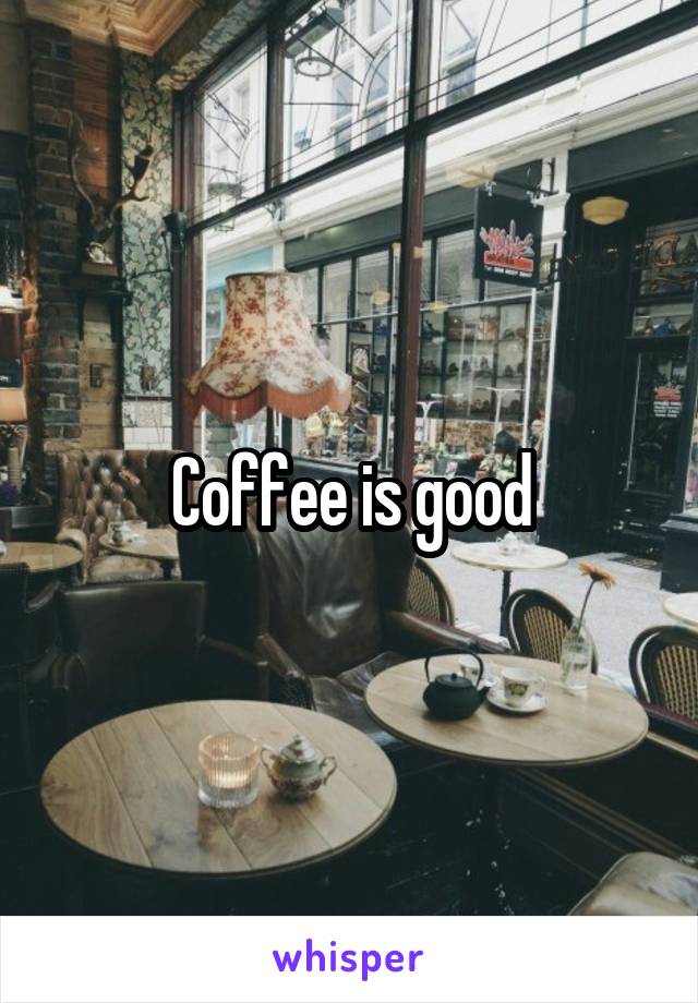 Coffee is good