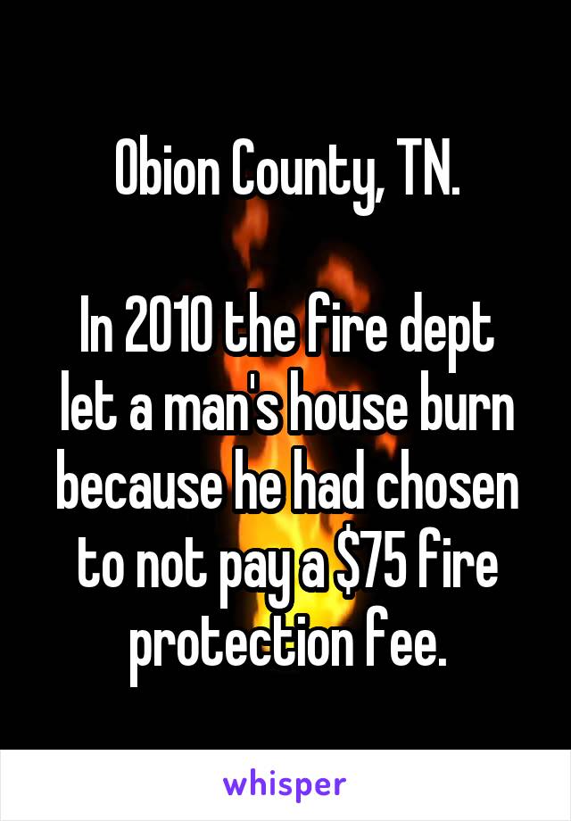 Obion County, TN.

In 2010 the fire dept let a man's house burn because he had chosen to not pay a $75 fire protection fee.