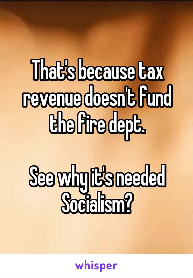 That's because tax revenue doesn't fund the fire dept.

See why it's needed Socialism?