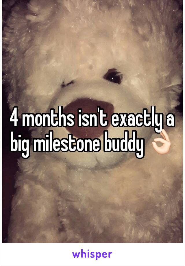 4 months isn't exactly a big milestone buddy 👌🏻