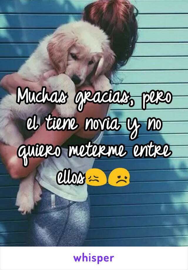 Muchas gracias, pero el tiene novia y no quiero meterme entre ellos😖😞