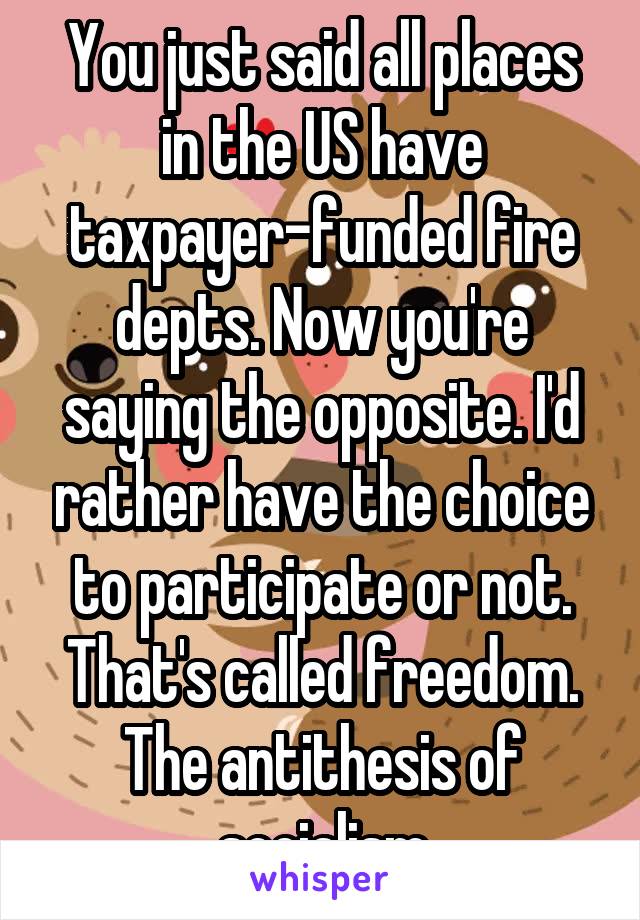 You just said all places in the US have taxpayer-funded fire depts. Now you're saying the opposite. I'd rather have the choice to participate or not. That's called freedom. The antithesis of socialism