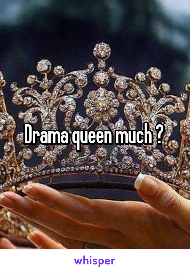 Drama queen much ? 