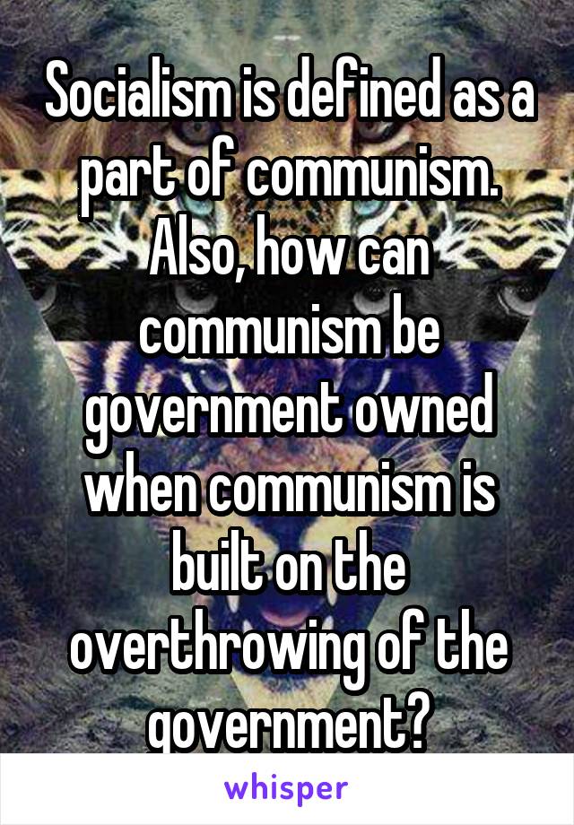 Socialism is defined as a part of communism. Also, how can communism be government owned when communism is built on the overthrowing of the government?