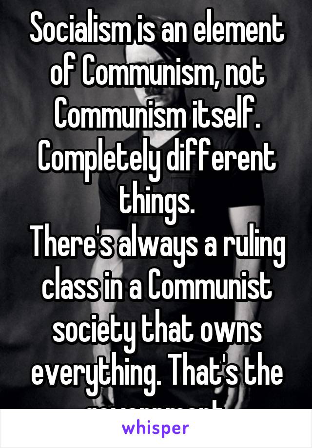 Socialism is an element of Communism, not Communism itself. Completely different things.
There's always a ruling class in a Communist society that owns everything. That's the government.