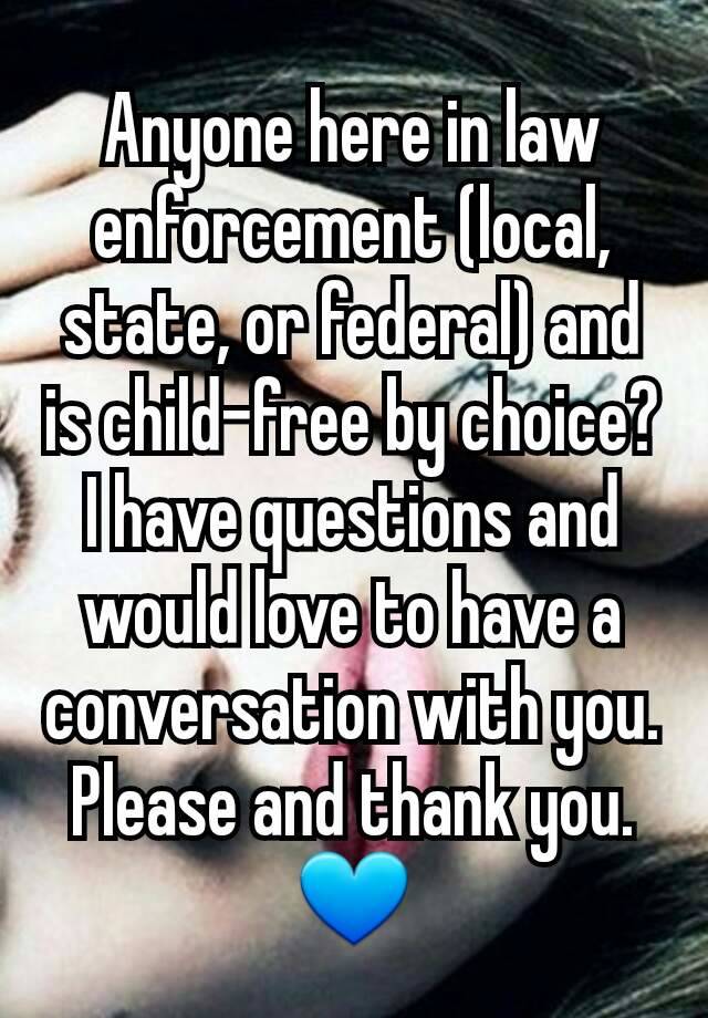 Anyone here in law enforcement (local, state, or federal) and is child-free by choice? I have questions and would love to have a conversation with you. Please and thank you. 💙