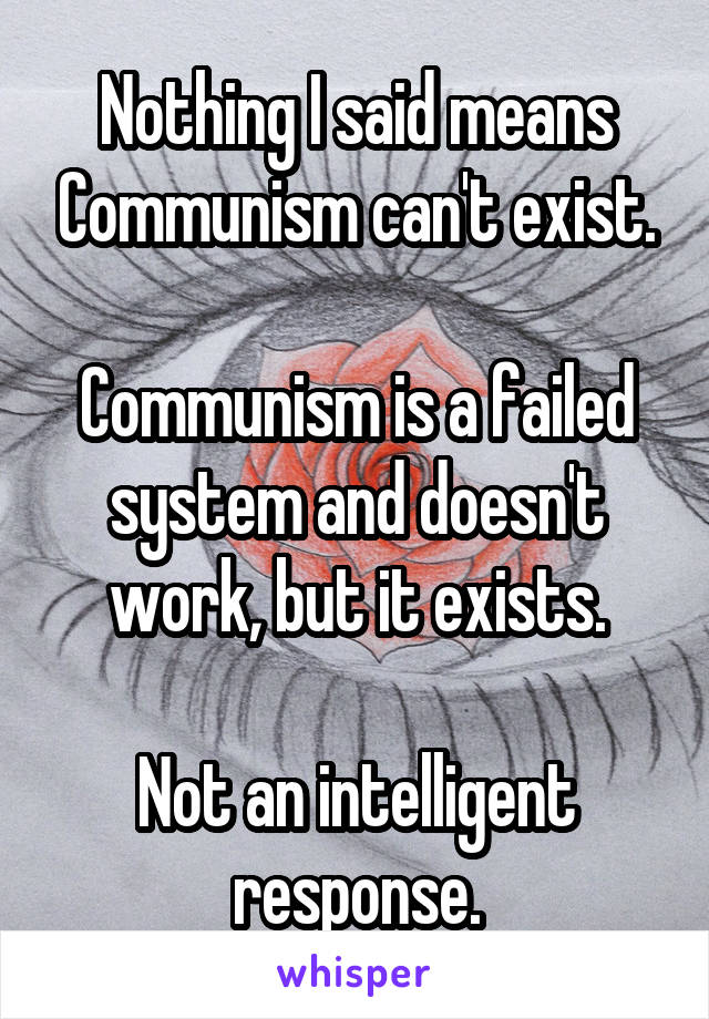 Nothing I said means Communism can't exist.

Communism is a failed system and doesn't work, but it exists.

Not an intelligent response.