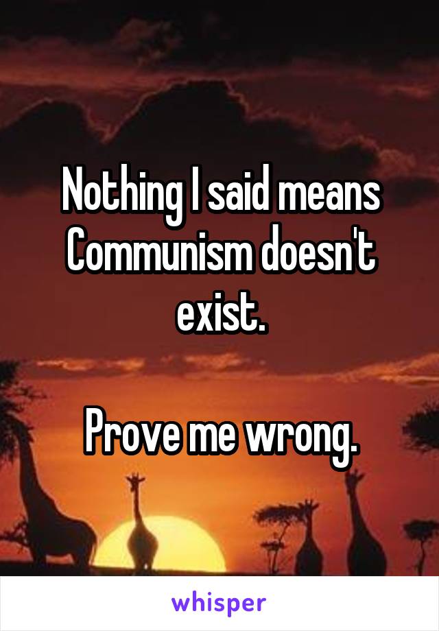 Nothing I said means Communism doesn't exist.

Prove me wrong.