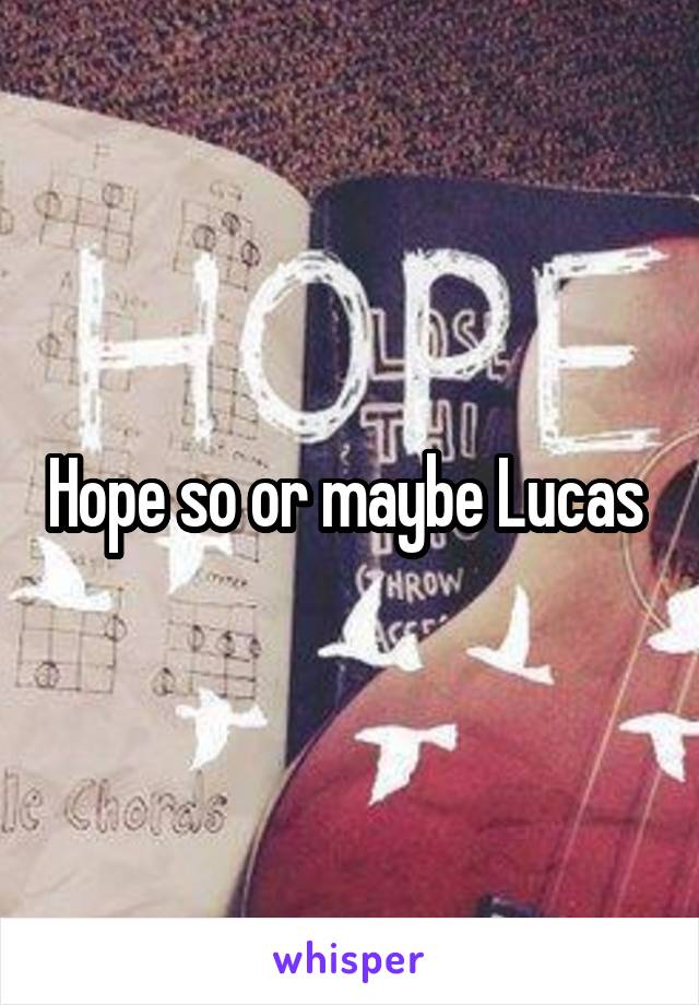 Hope so or maybe Lucas 