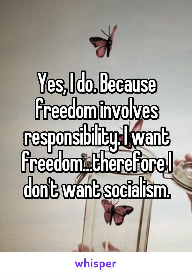 Yes, I do. Because freedom involves responsibility. I want freedom...therefore I don't want socialism.