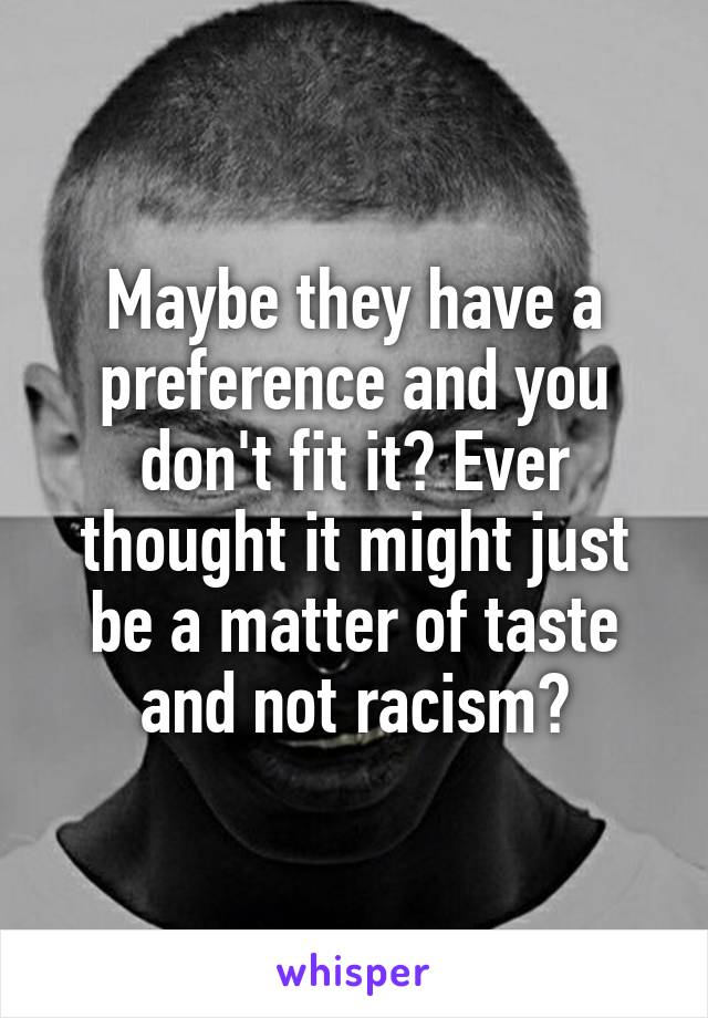 Maybe they have a preference and you don't fit it? Ever thought it might just be a matter of taste and not racism?