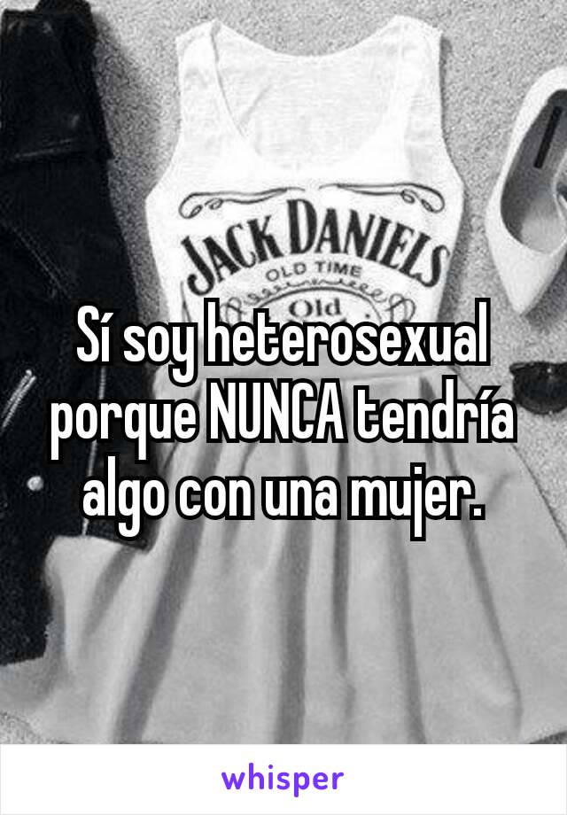 Sí soy heterosexual porque NUNCA tendría algo con una mujer.